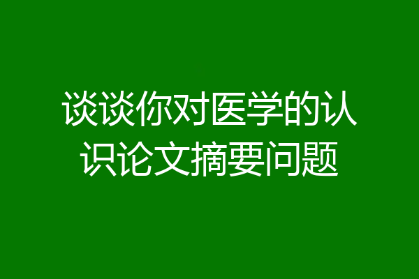 谈谈你对医学的认识论文摘要问题