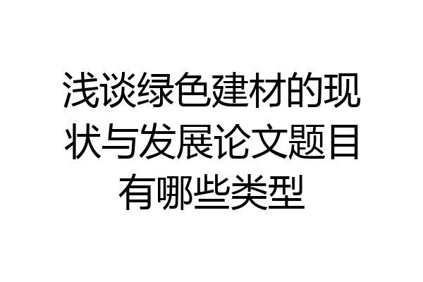 浅谈绿色建材的现状与发展论文题目有哪些类型
