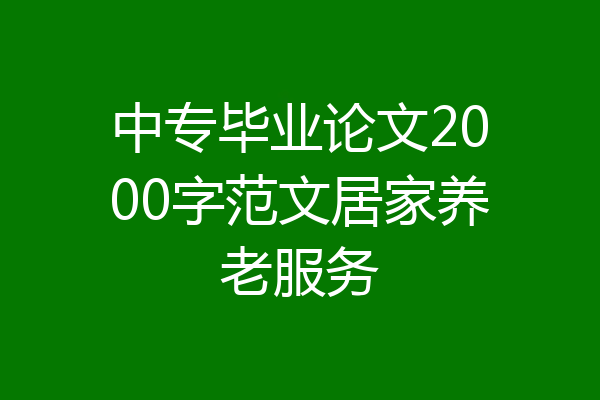 中专毕业论文2000字范文居家养老服务