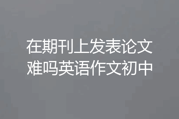 在期刊上发表论文难吗英语作文初中