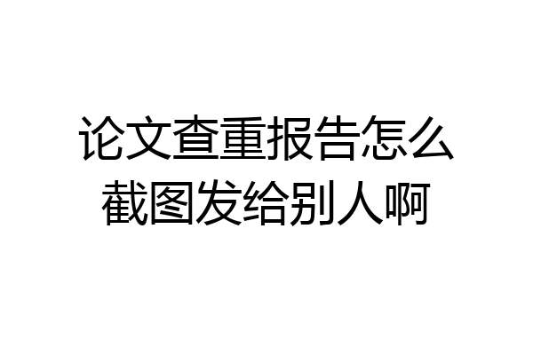 论文查重报告怎么截图发给别人啊
