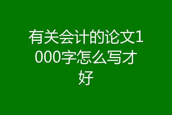 有关会计的论文1000字怎么写才好