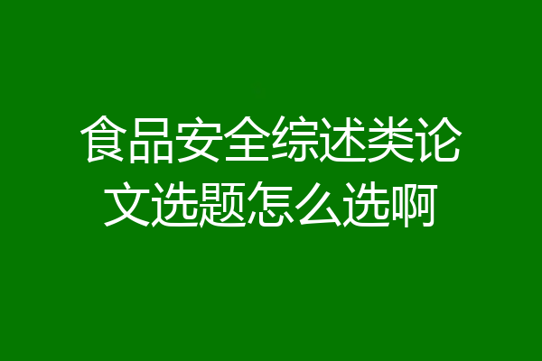 食品安全综述类论文选题怎么选啊