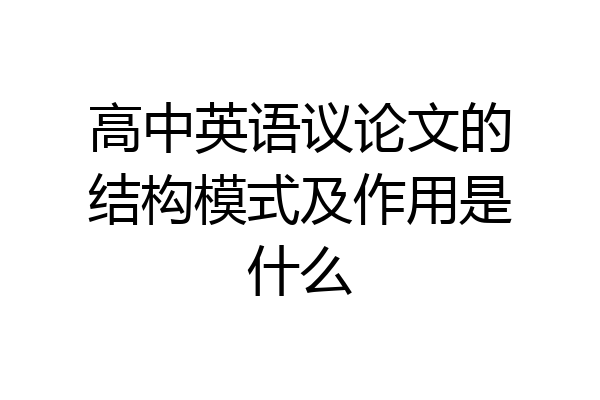 高中英语议论文的结构模式及作用是什么