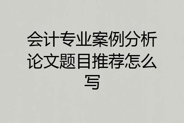 会计专业案例分析论文题目推荐怎么写