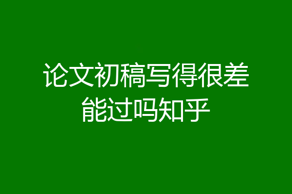 论文初稿写得很差能过吗知乎