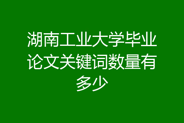 湖南工业大学毕业论文关键词数量有多少