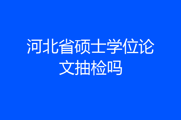 河北省硕士学位论文抽检吗