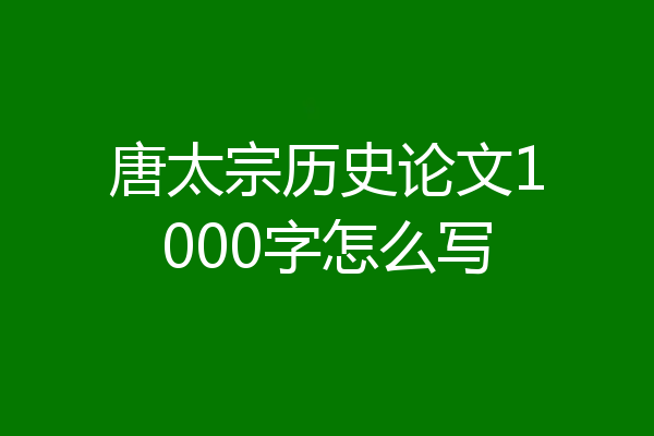 唐太宗历史论文1000字怎么写
