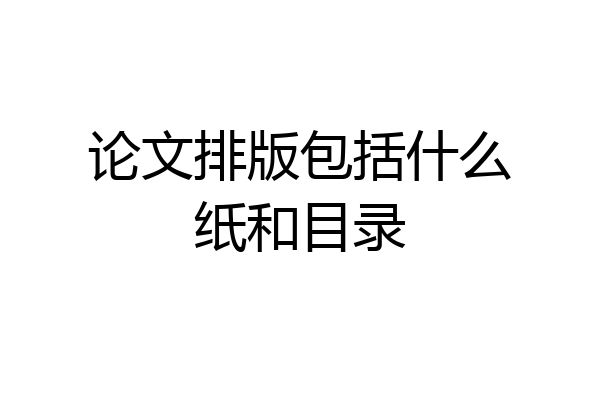 论文排版包括什么纸和目录