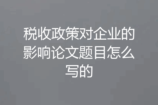 税收政策对企业的影响论文题目怎么写的