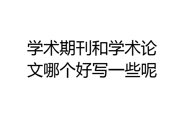 学术期刊和学术论文哪个好写一些呢