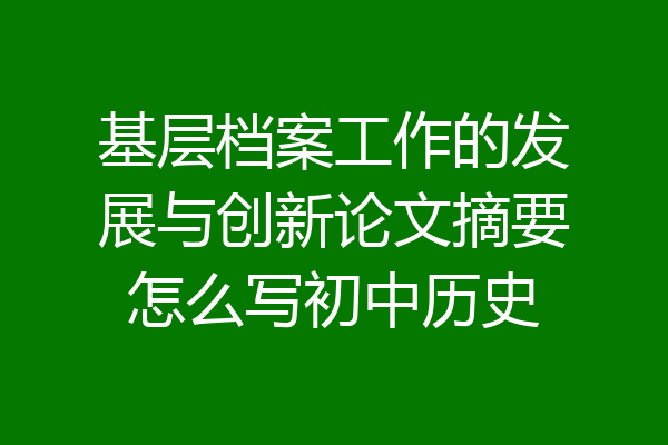 基层档案工作的发展与创新论文摘要怎么写初中历史