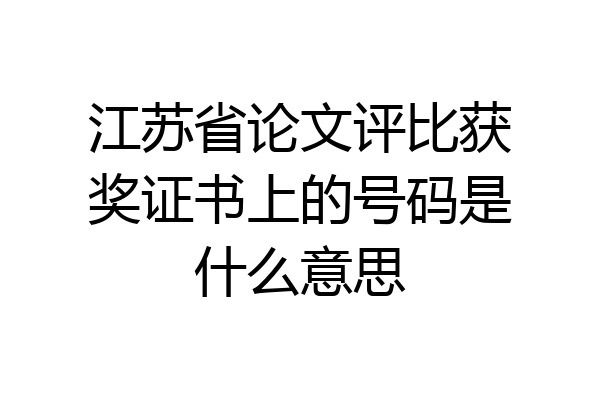 江苏省论文评比获奖证书上的号码是什么意思