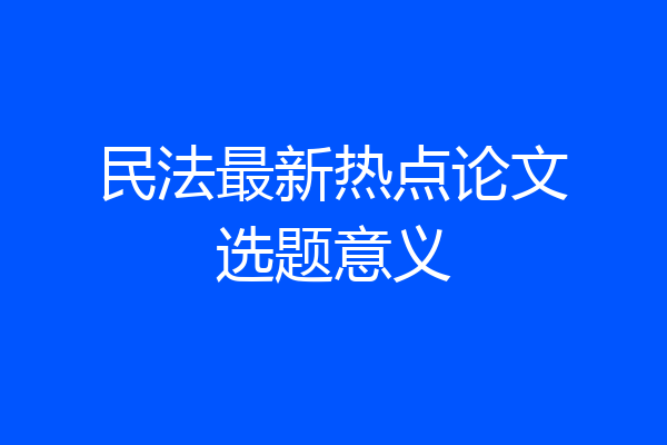 民法最新热点论文选题意义