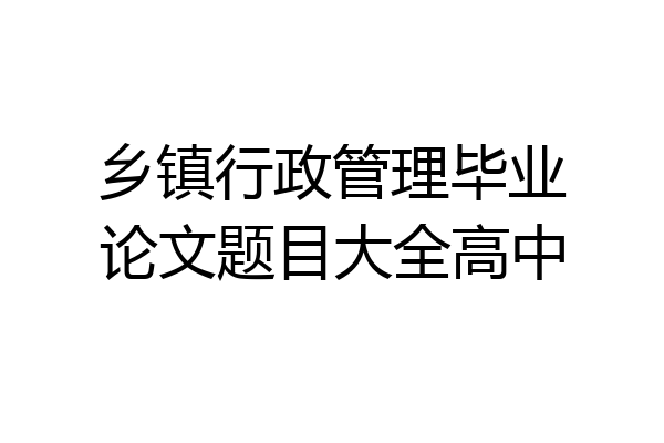 乡镇行政管理毕业论文题目大全高中