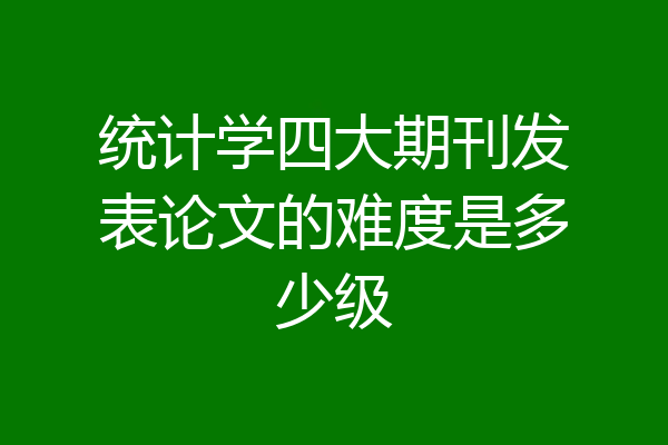 统计学四大期刊发表论文的难度是多少级