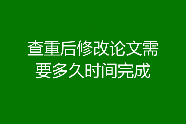 查重后修改论文需要多久时间完成