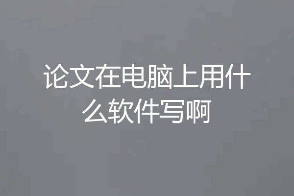 论文在电脑上用什么软件写啊