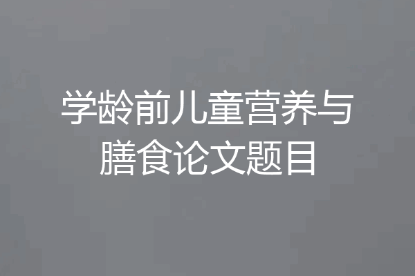 学龄前儿童营养与膳食论文题目