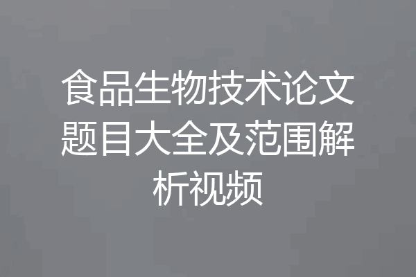 食品生物技术论文题目大全及范围解析视频
