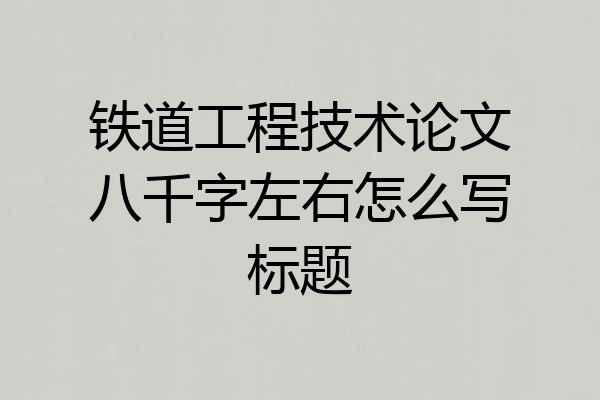 铁道工程技术论文八千字左右怎么写标题