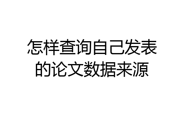 怎样查询自己发表的论文数据来源
