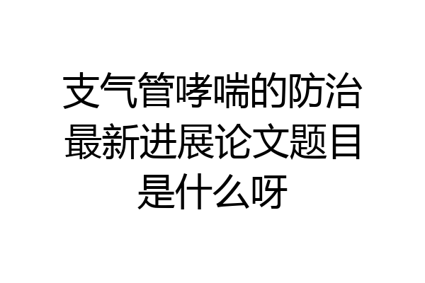 支气管哮喘的防治最新进展论文题目是什么呀