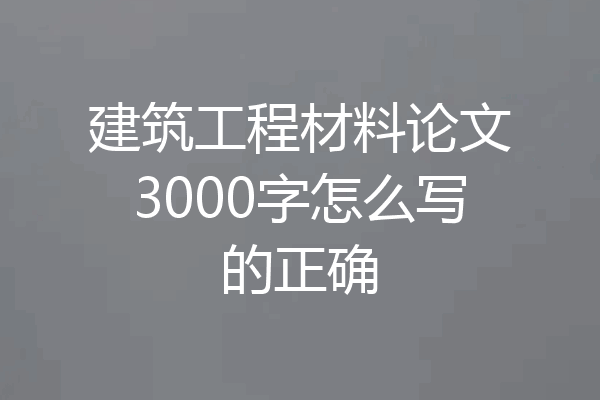 建筑工程材料论文3000字怎么写的正确