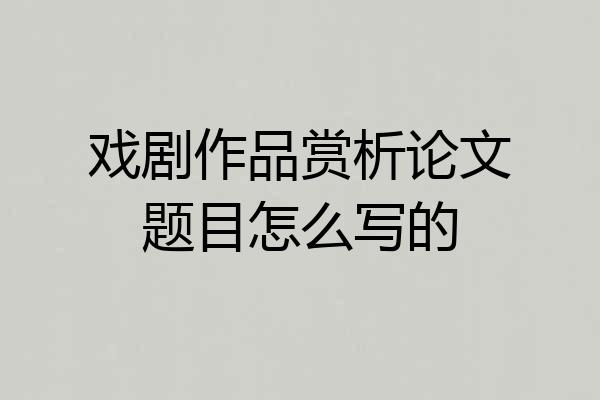 戏剧作品赏析论文题目怎么写的