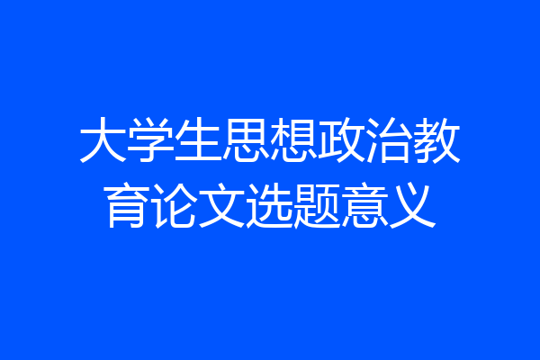 大学生思想政治教育论文选题意义