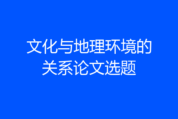 文化与地理环境的关系论文选题