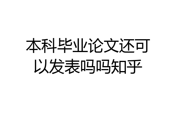 本科毕业论文还可以发表吗吗知乎