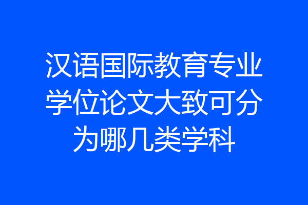 汉语国际教育专业学位论文大致可分为哪几类学科
