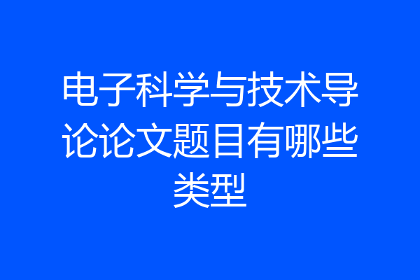 电子科学与技术导论论文题目有哪些类型