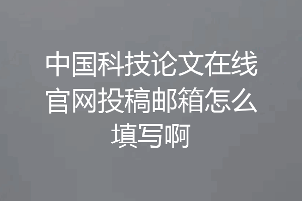 中国科技论文在线官网投稿邮箱怎么填写啊