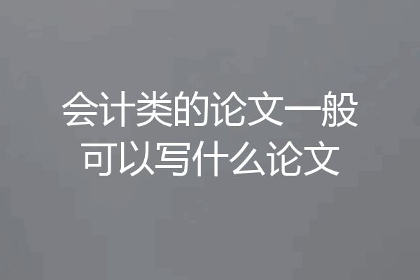 会计类的论文一般可以写什么论文