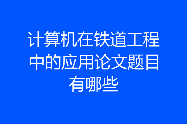 计算机在铁道工程中的应用论文题目有哪些
