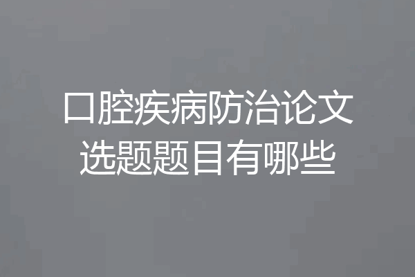 口腔疾病防治论文选题题目有哪些