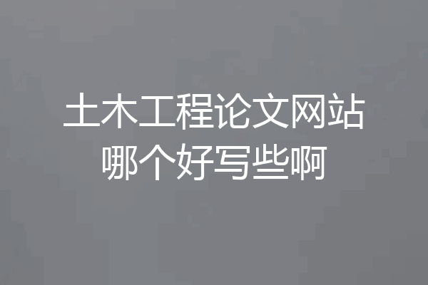 土木工程论文网站哪个好写些啊