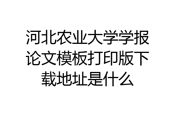 河北农业大学学报论文模板打印版下载地址是什么