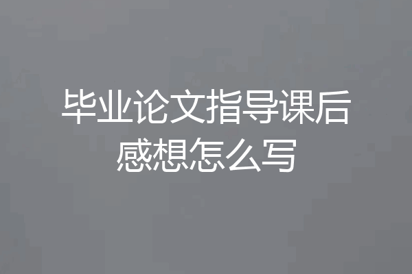 毕业论文指导课后感想怎么写
