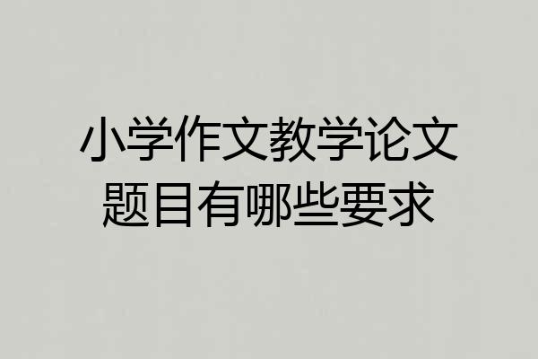 小学作文教学论文题目有哪些要求