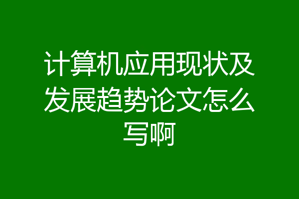 计算机应用现状及发展趋势论文怎么写啊