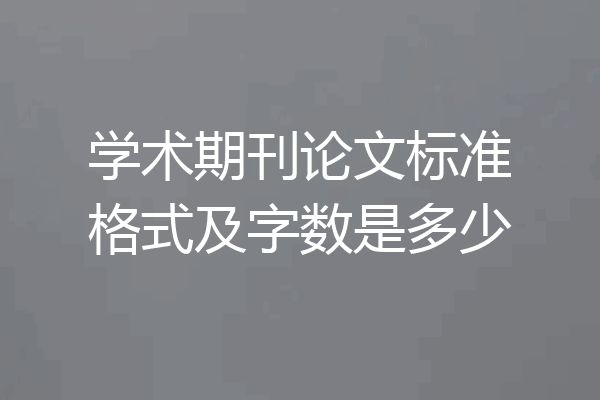 学术期刊论文标准格式及字数是多少