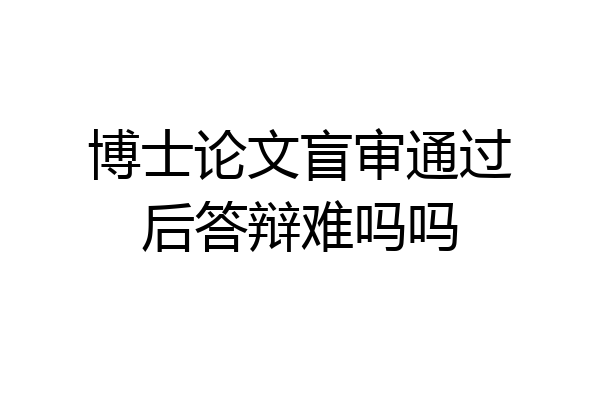 博士论文盲审通过后答辩难吗吗