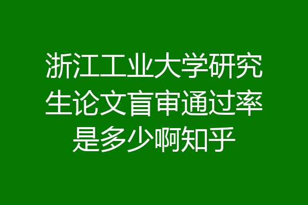 浙江工业大学研究生论文盲审通过率是多少啊知乎