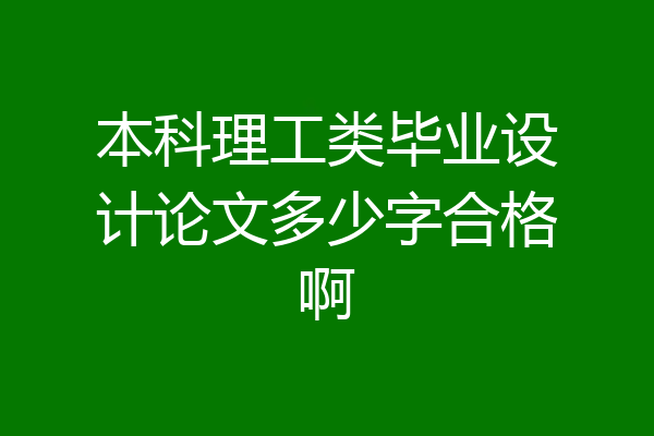本科理工类毕业设计论文多少字合格啊