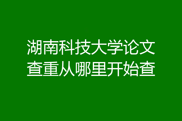 湖南科技大学论文查重从哪里开始查