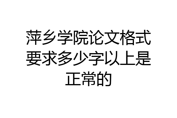 萍乡学院论文格式要求多少字以上是正常的
